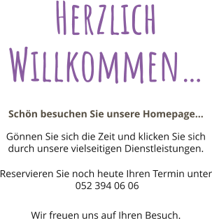Herzlich Willkommen Schn besuchen Sie unsere Homepage Gnnen Sie sich die Zeit und klicken Sie sich durch unsere vielseitigen Dienstleistungen.   Reservieren Sie noch heute Ihren Termin unter   052 394 06 06  Wir freuen uns auf Ihren Besuch.